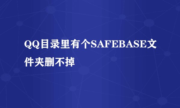 QQ目录里有个SAFEBASE文件夹删不掉
