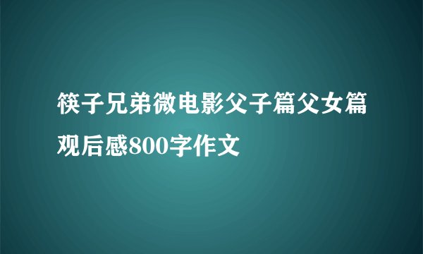 筷子兄弟微电影父子篇父女篇观后感800字作文