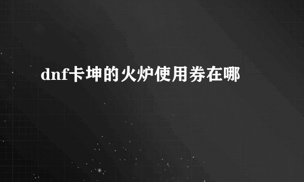 dnf卡坤的火炉使用券在哪