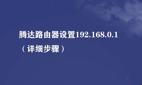 腾达路由器设置192.168.0.1（详细步骤）