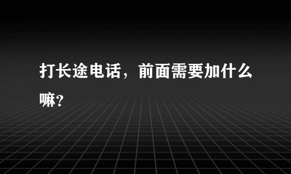 打长途电话，前面需要加什么嘛？