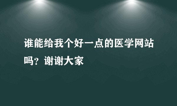 谁能给我个好一点的医学网站吗？谢谢大家