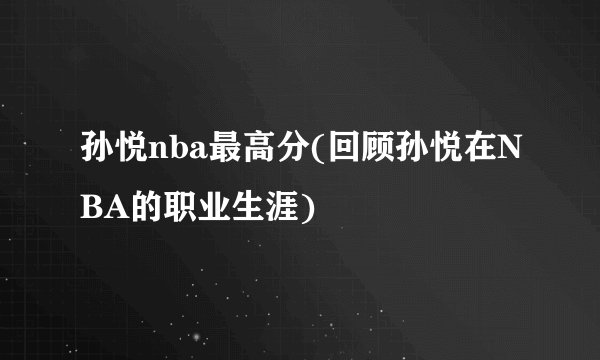 孙悦nba最高分(回顾孙悦在NBA的职业生涯)