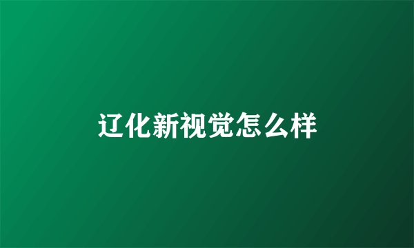 辽化新视觉怎么样