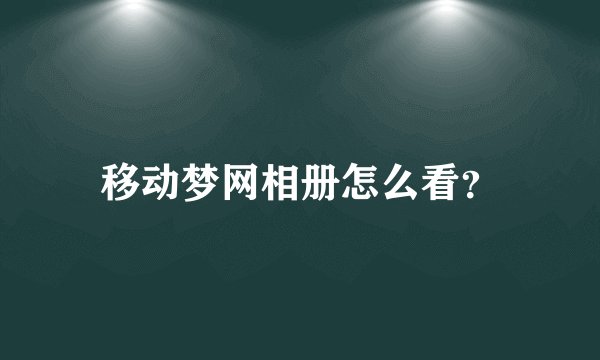 移动梦网相册怎么看？