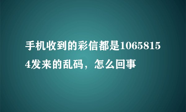 手机收到的彩信都是10658154发来的乱码，怎么回事