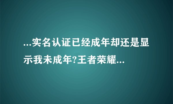 ...实名认证已经成年却还是显示我未成年?王者荣耀我已经满十八周岁周岁...