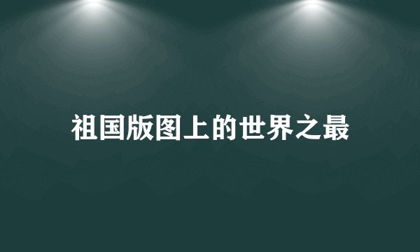 祖国版图上的世界之最