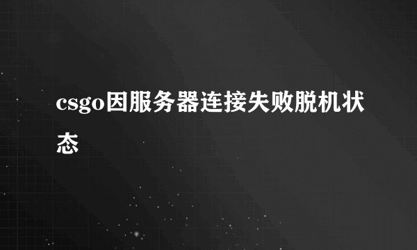 csgo因服务器连接失败脱机状态