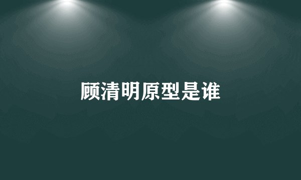顾清明原型是谁