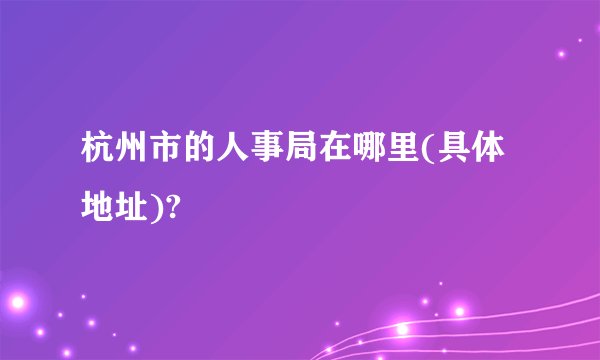 杭州市的人事局在哪里(具体地址)?