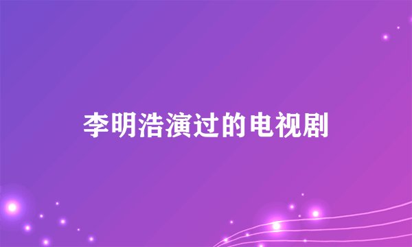 李明浩演过的电视剧