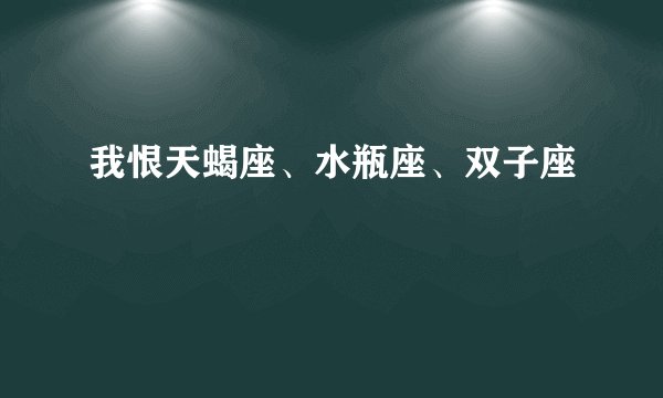 我恨天蝎座、水瓶座、双子座