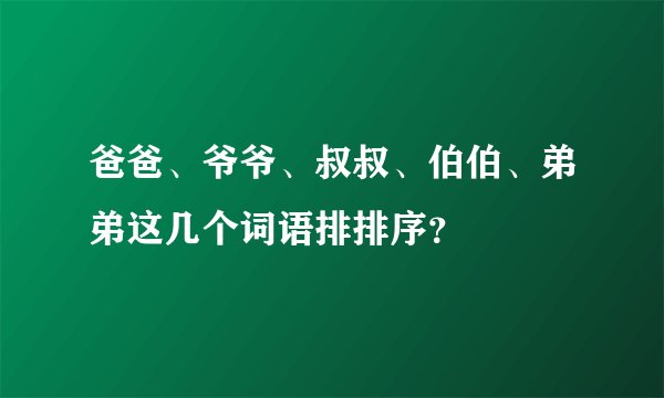 爸爸、爷爷、叔叔、伯伯、弟弟这几个词语排排序？