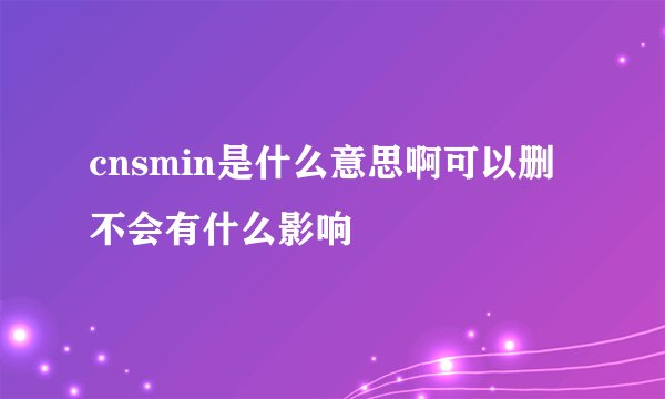cnsmin是什么意思啊可以删不会有什么影响
