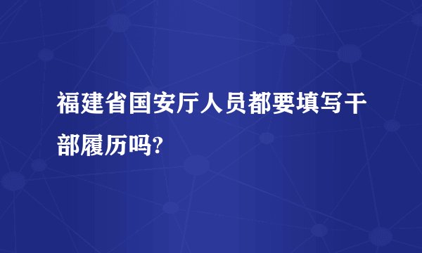 福建省国安厅人员都要填写干部履历吗?