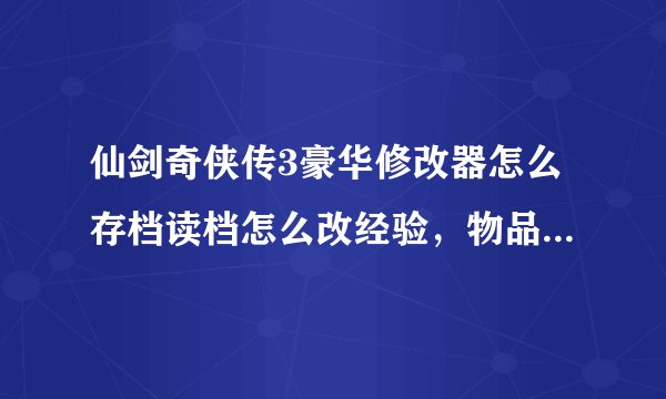 仙剑奇侠传3豪华修改器怎么存档读档怎么改经验，物品有哪为高手说说啊！！！