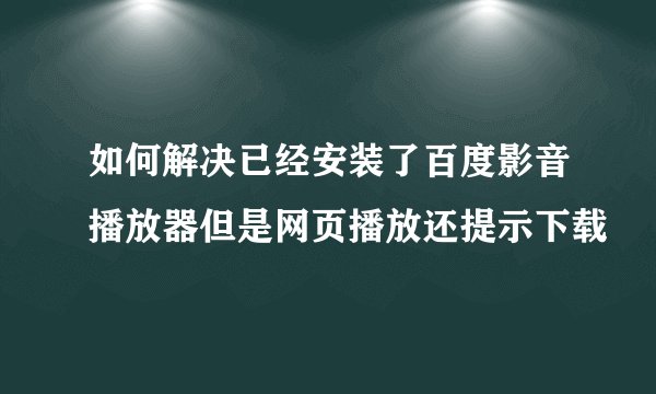如何解决已经安装了百度影音播放器但是网页播放还提示下载