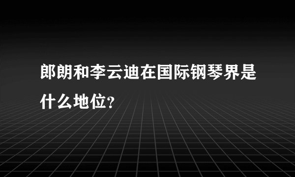 郎朗和李云迪在国际钢琴界是什么地位？