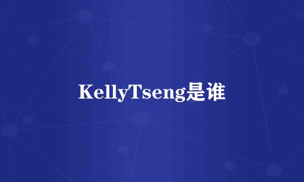 KellyTseng是谁