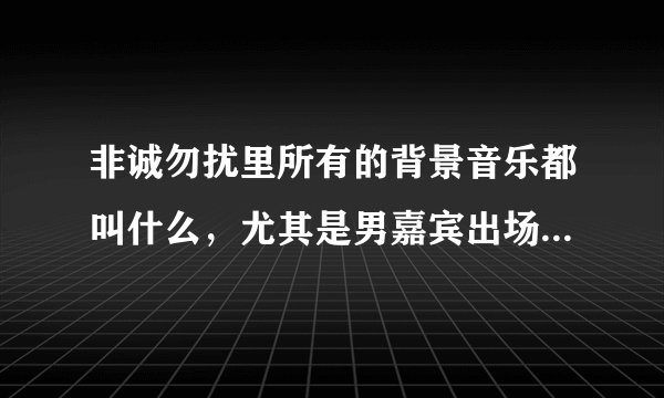 非诚勿扰里所有的背景音乐都叫什么，尤其是男嘉宾出场时的那个？