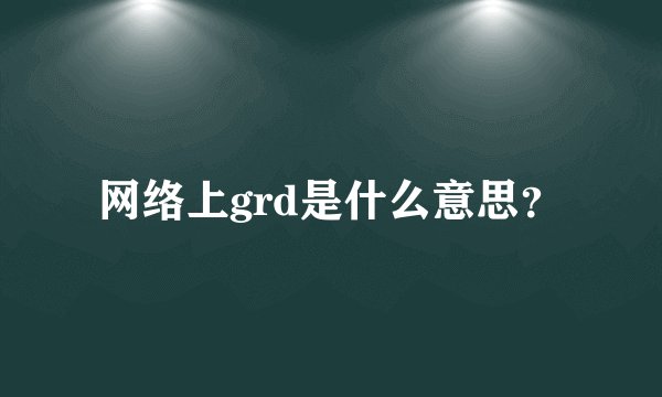 网络上grd是什么意思？