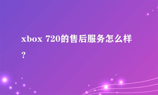 xbox 720的售后服务怎么样？
