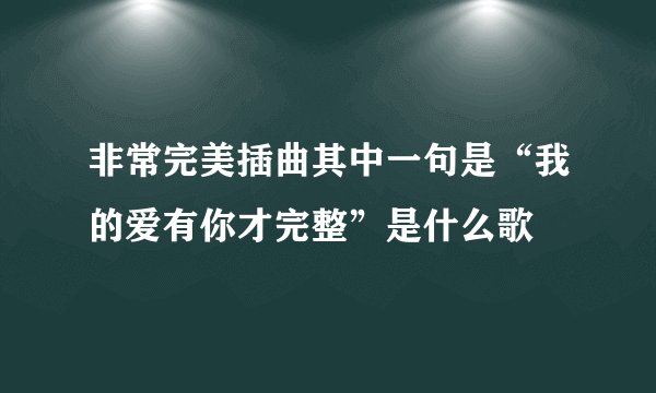非常完美插曲其中一句是“我的爱有你才完整”是什么歌