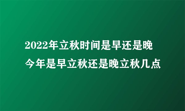 2022年立秋时间是早还是晚 今年是早立秋还是晚立秋几点