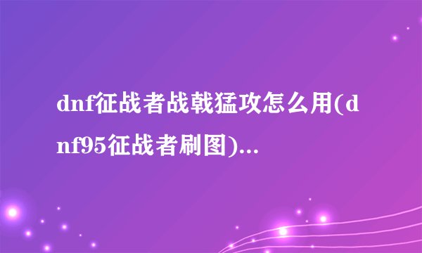 dnf征战者战戟猛攻怎么用(dnf95征战者刷图)游戏攻略