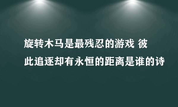 旋转木马是最残忍的游戏 彼此追逐却有永恒的距离是谁的诗
