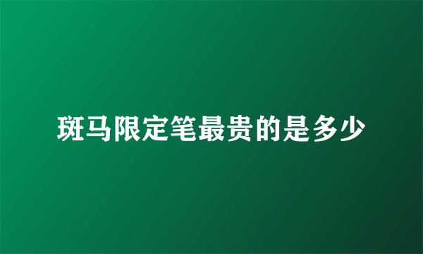斑马限定笔最贵的是多少
