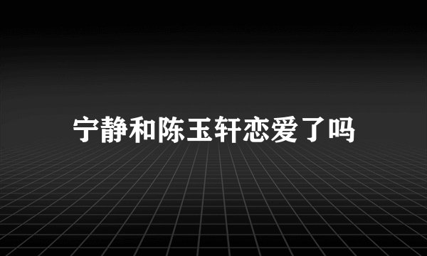 宁静和陈玉轩恋爱了吗