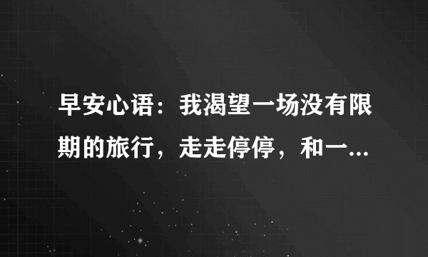 早安心语：我渴望一场没有限期的旅行，走走停停，和一颗说走就走