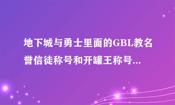 地下城与勇士里面的GBL教名誉信徒称号和开罐王称号怎么得?