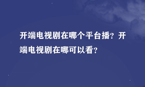 开端电视剧在哪个平台播？开端电视剧在哪可以看？
