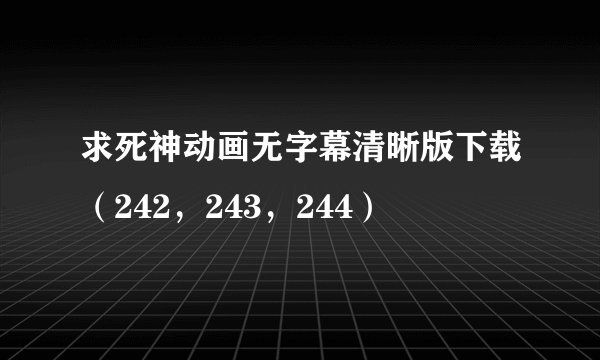求死神动画无字幕清晰版下载（242，243，244）