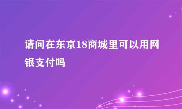 请问在东京18商城里可以用网银支付吗