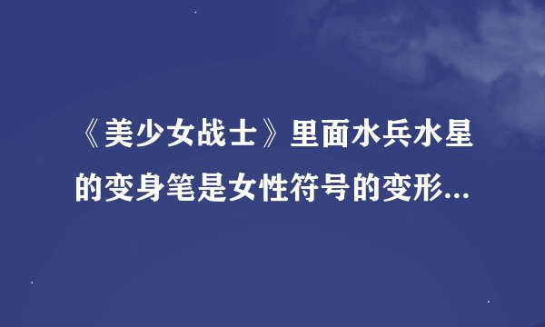 《美少女战士》里面水兵水星的变身笔是女性符号的变形，而水兵火星的变身笔是男性符号的变形，为什么？