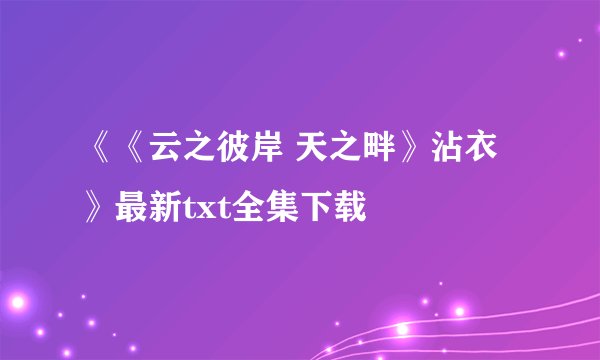《《云之彼岸 天之畔》沾衣》最新txt全集下载