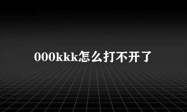 000kkk怎么打不开了