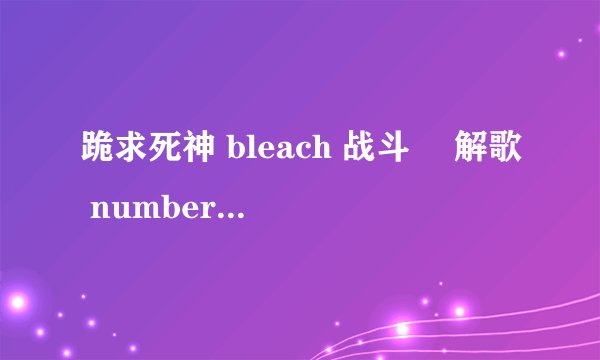 跪求死神 bleach 战斗 卍解歌 number one 的歌词，全部！！！谢谢！！！