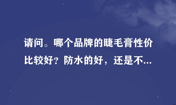 请问。哪个品牌的睫毛膏性价比较好？防水的好，还是不防水的好？睫毛膏干了该怎样处理呢？