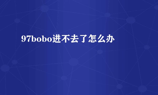97bobo进不去了怎么办