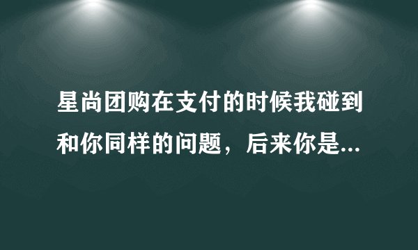 星尚团购在支付的时候我碰到和你同样的问题，后来你是如何解决的？谢谢