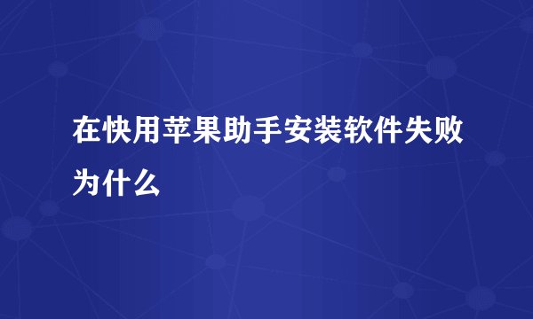 在快用苹果助手安装软件失败为什么