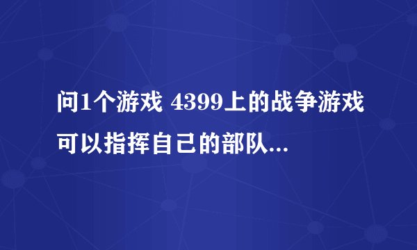 问1个游戏 4399上的战争游戏可以指挥自己的部队打僵尸自己的部队是绿的有大有小，敌人是红的也有大有小。