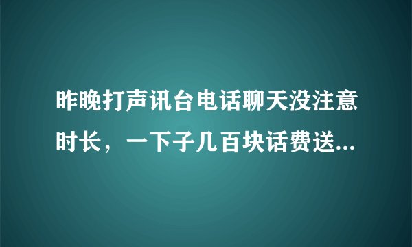 昨晚打声讯台电话聊天没注意时长，一下子几百块话费送电信了。