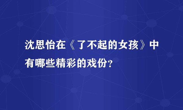 沈思怡在《了不起的女孩》中有哪些精彩的戏份？