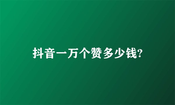 抖音一万个赞多少钱?